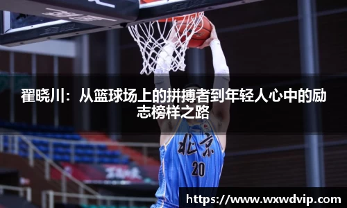 翟晓川:从篮球场上的拼搏者到年轻人心中的励志榜样之路