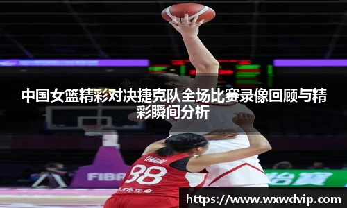 中国女篮精彩对决捷克队全场比赛录像回顾与精彩瞬间分析